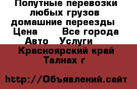 Попутные перевозки любых грузов, домашние переезды › Цена ­ 7 - Все города Авто » Услуги   . Красноярский край,Талнах г.